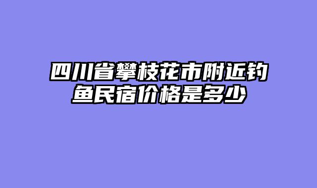 四川省攀枝花市附近钓鱼民宿价格是多少