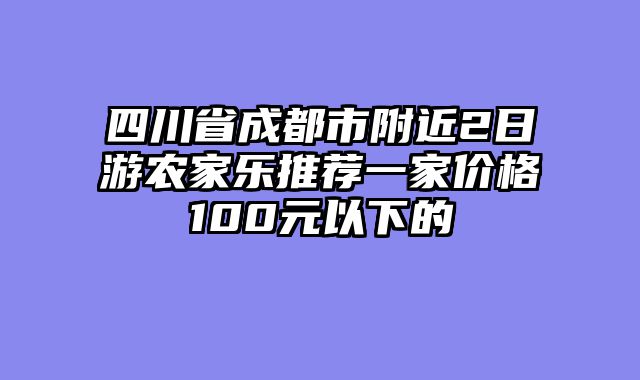 四川省成都市附近2日游农家乐推荐一家价格100元以下的