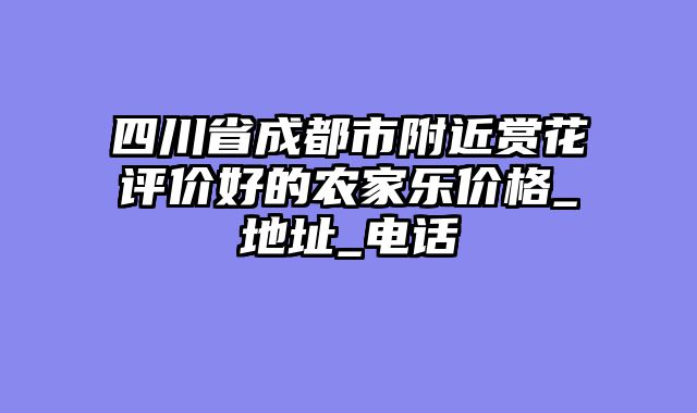 四川省成都市附近赏花评价好的农家乐价格_地址_电话
