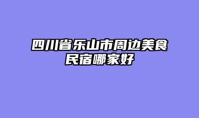 四川省乐山市周边美食民宿哪家好