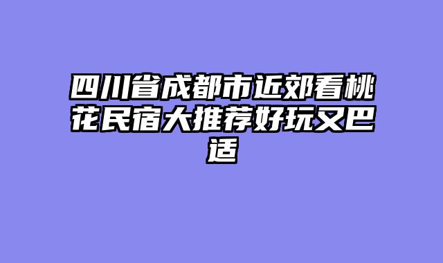 四川省成都市近郊看桃花民宿大推荐好玩又巴适