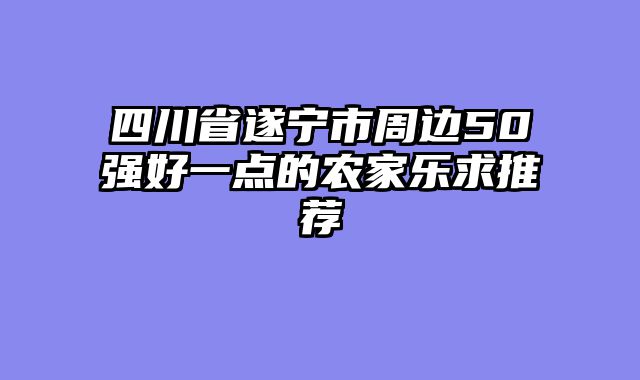四川省遂宁市周边50强好一点的农家乐求推荐