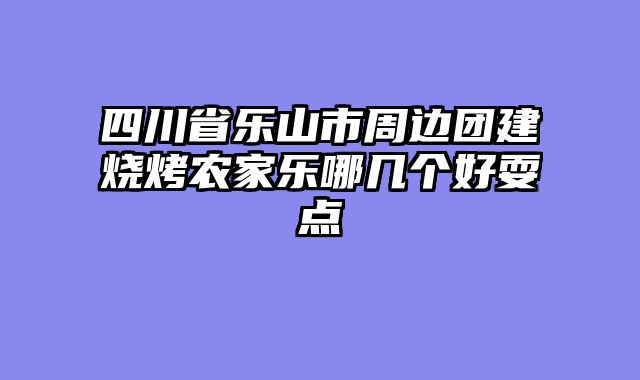 四川省乐山市周边团建烧烤农家乐哪几个好耍点