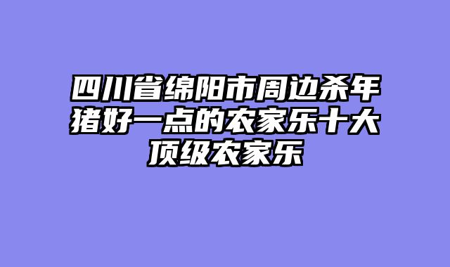 四川省绵阳市周边杀年猪好一点的农家乐十大顶级农家乐