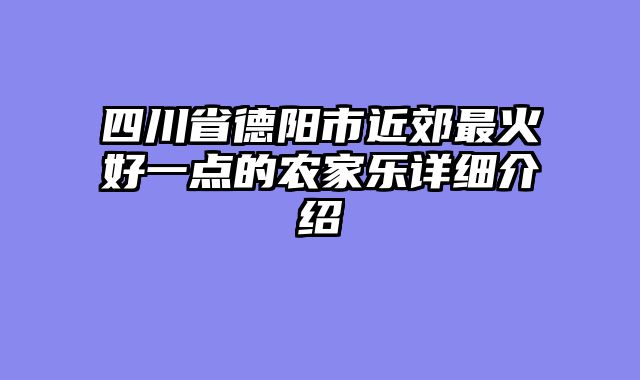 四川省德阳市近郊最火好一点的农家乐详细介绍