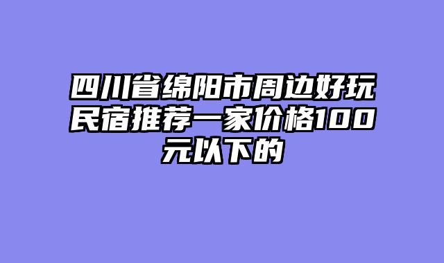 四川省绵阳市周边好玩民宿推荐一家价格100元以下的