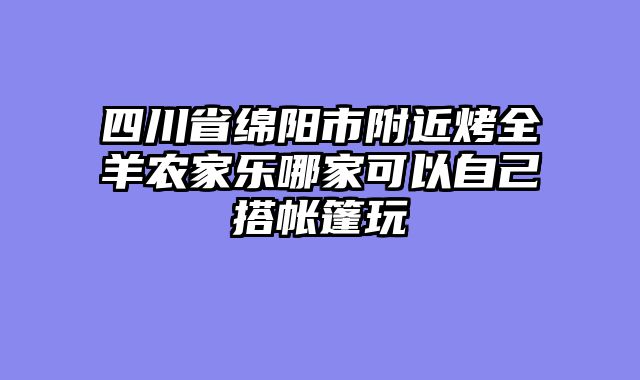 四川省绵阳市附近烤全羊农家乐哪家可以自己搭帐篷玩