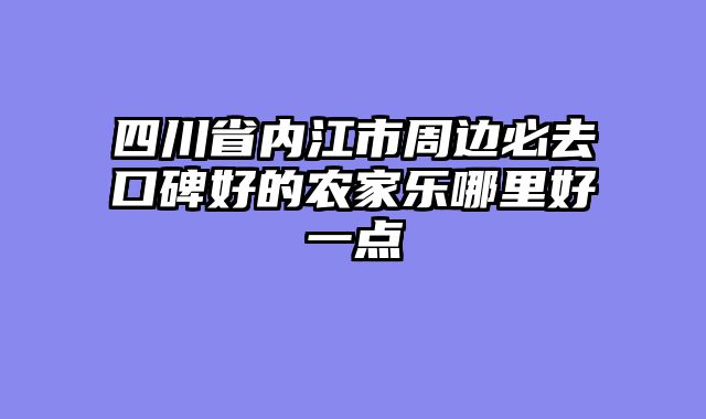 四川省内江市周边必去口碑好的农家乐哪里好一点