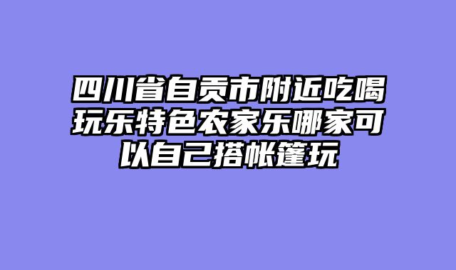 四川省自贡市附近吃喝玩乐特色农家乐哪家可以自己搭帐篷玩