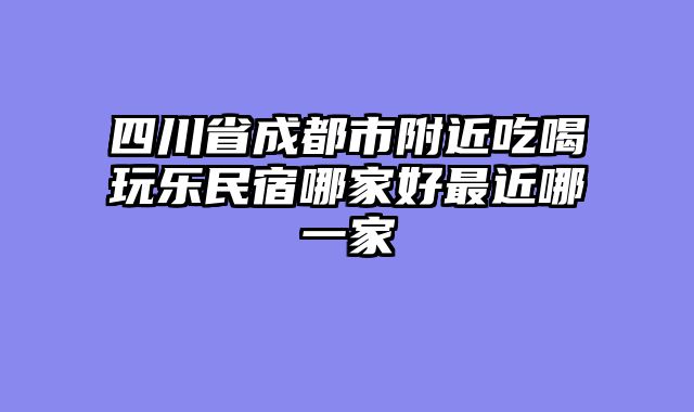 四川省成都市附近吃喝玩乐民宿哪家好最近哪一家