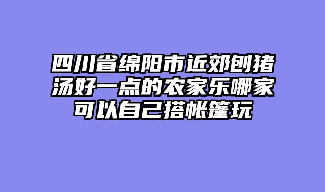 四川省绵阳市近郊刨猪汤好一点的农家乐哪家可以自己搭帐篷玩