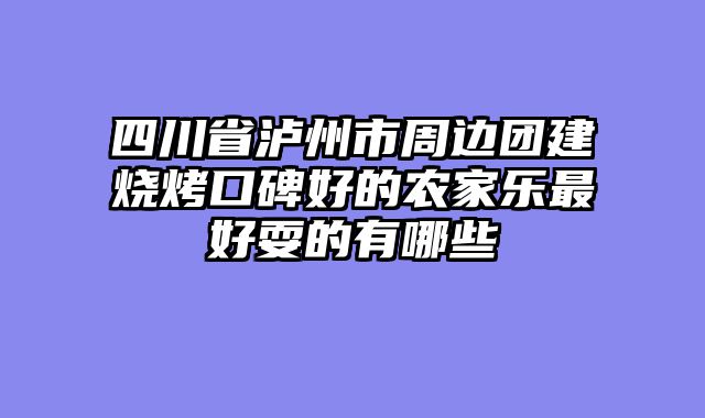 四川省泸州市周边团建烧烤口碑好的农家乐最好耍的有哪些
