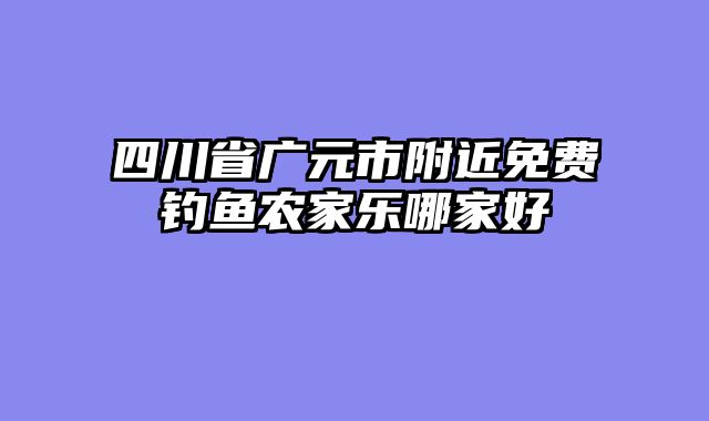四川省广元市附近免费钓鱼农家乐哪家好