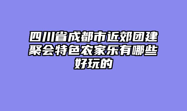 四川省成都市近郊团建聚会特色农家乐有哪些好玩的