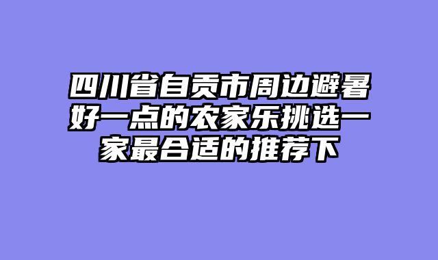 四川省自贡市周边避暑好一点的农家乐挑选一家最合适的推荐下