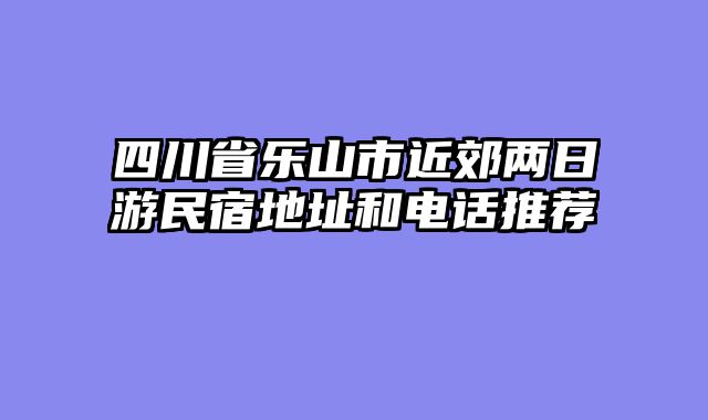 四川省乐山市近郊两日游民宿地址和电话推荐