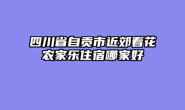 四川省自贡市近郊看花农家乐住宿哪家好