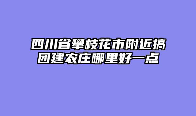 四川省攀枝花市附近搞团建农庄哪里好一点