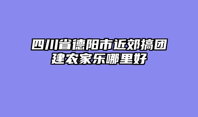四川省德阳市近郊搞团建农家乐哪里好