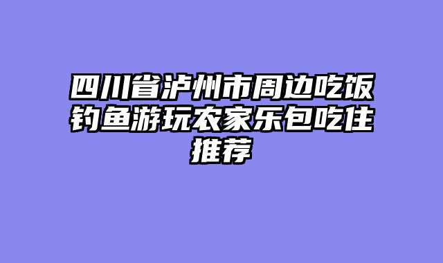 四川省泸州市周边吃饭钓鱼游玩农家乐包吃住推荐