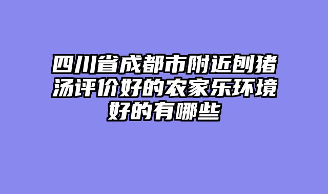 四川省成都市附近刨猪汤评价好的农家乐环境好的有哪些