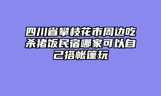 四川省攀枝花市周边吃杀猪饭民宿哪家可以自己搭帐篷玩
