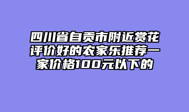 四川省自贡市附近赏花评价好的农家乐推荐一家价格100元以下的