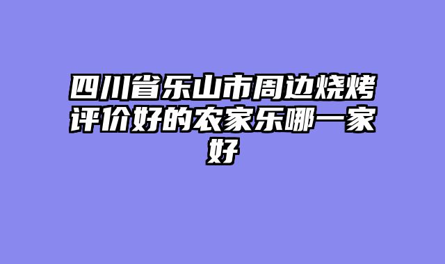 四川省乐山市周边烧烤评价好的农家乐哪一家好