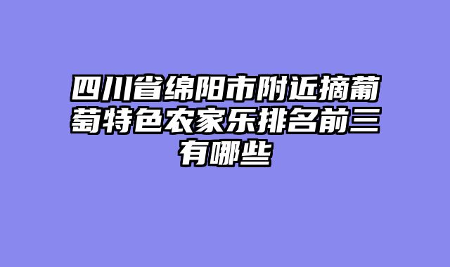四川省绵阳市附近摘葡萄特色农家乐排名前三有哪些