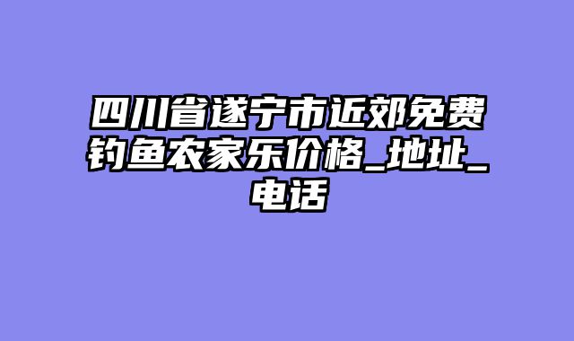 四川省遂宁市近郊免费钓鱼农家乐价格_地址_电话