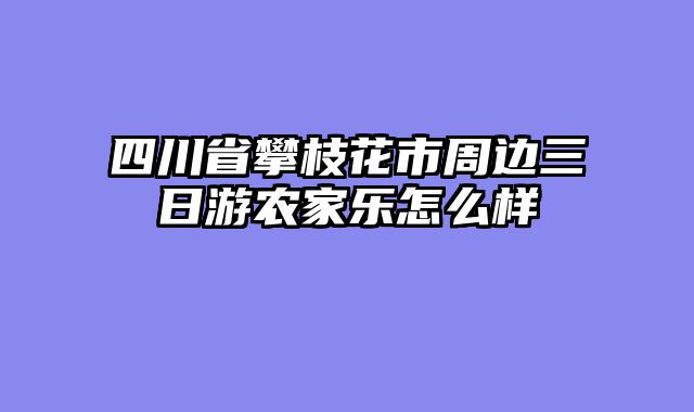 四川省攀枝花市周边三日游农家乐怎么样