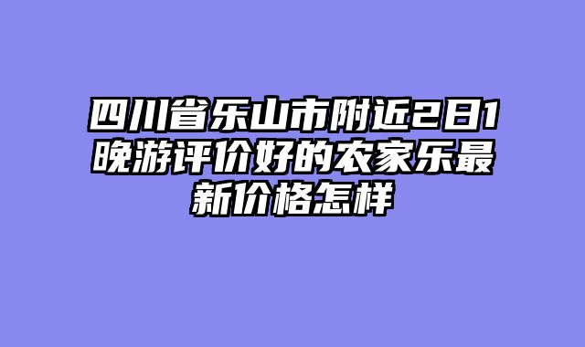 四川省乐山市附近2日1晚游评价好的农家乐最新价格怎样