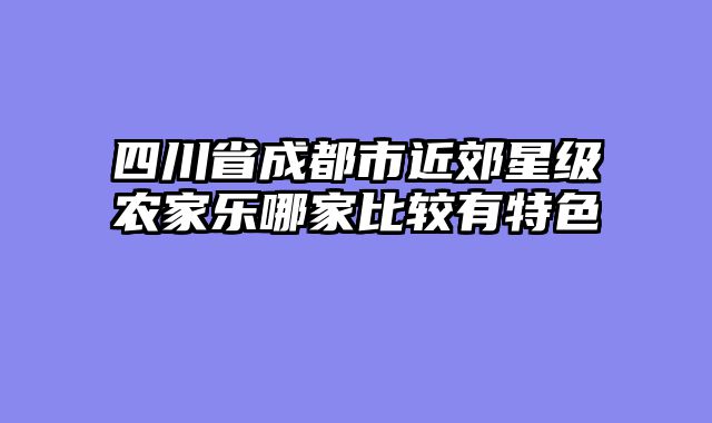 四川省成都市近郊星级农家乐哪家比较有特色
