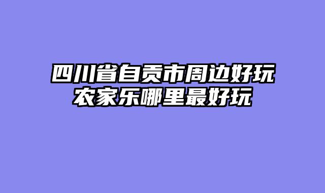 四川省自贡市周边好玩农家乐哪里最好玩