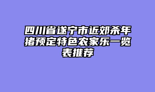 四川省遂宁市近郊杀年猪预定特色农家乐一览表推荐