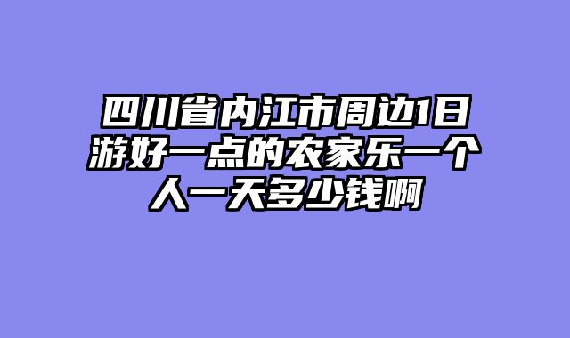 四川省内江市周边1日游好一点的农家乐一个人一天多少钱啊