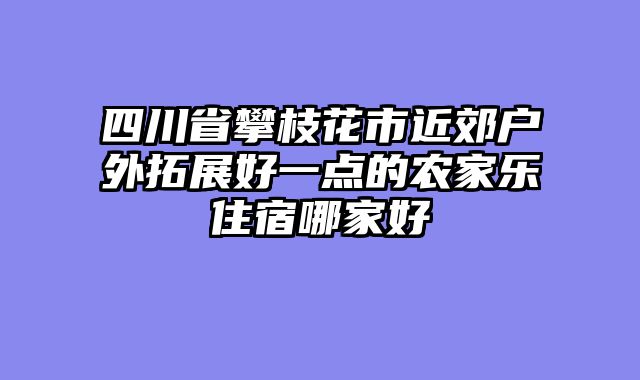 四川省攀枝花市近郊户外拓展好一点的农家乐住宿哪家好