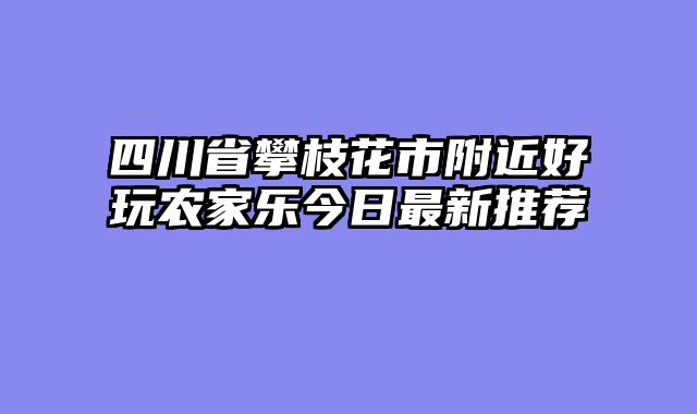 四川省攀枝花市附近好玩农家乐今日最新推荐