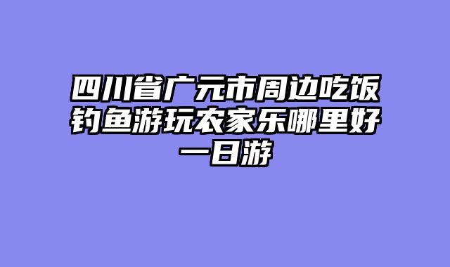 四川省广元市周边吃饭钓鱼游玩农家乐哪里好一日游