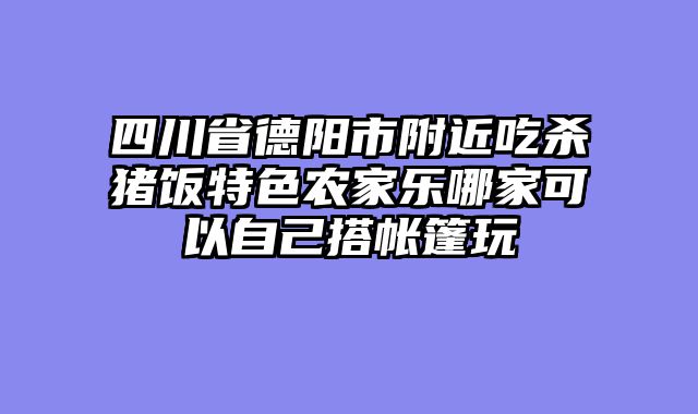 四川省德阳市附近吃杀猪饭特色农家乐哪家可以自己搭帐篷玩