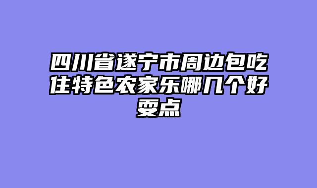 四川省遂宁市周边包吃住特色农家乐哪几个好耍点