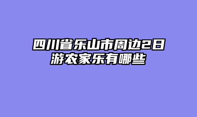 四川省乐山市周边2日游农家乐有哪些