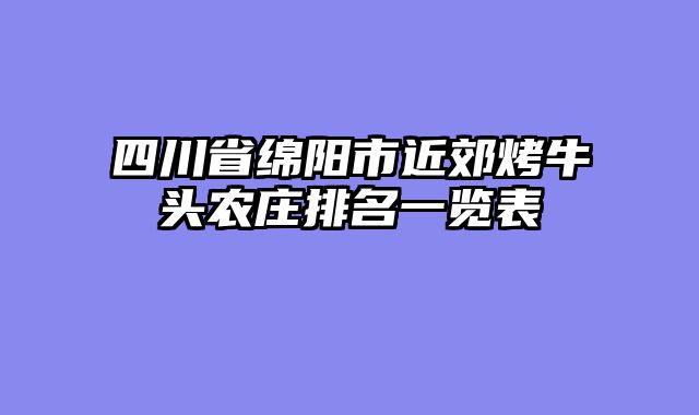四川省绵阳市近郊烤牛头农庄排名一览表