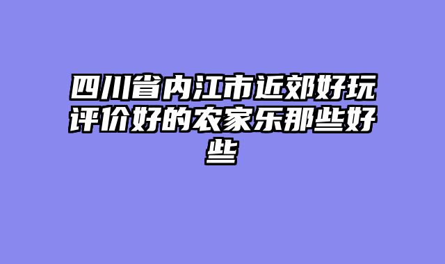 四川省内江市近郊好玩评价好的农家乐那些好些