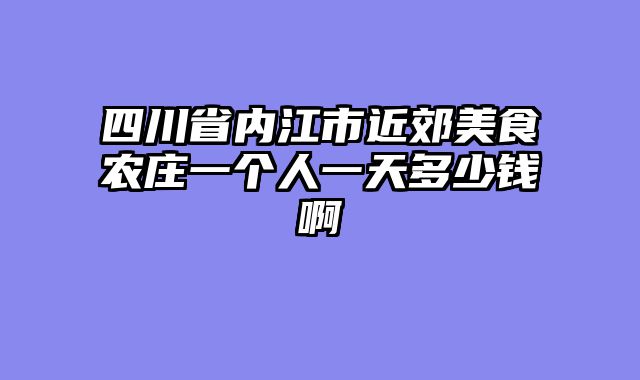 四川省内江市近郊美食农庄一个人一天多少钱啊