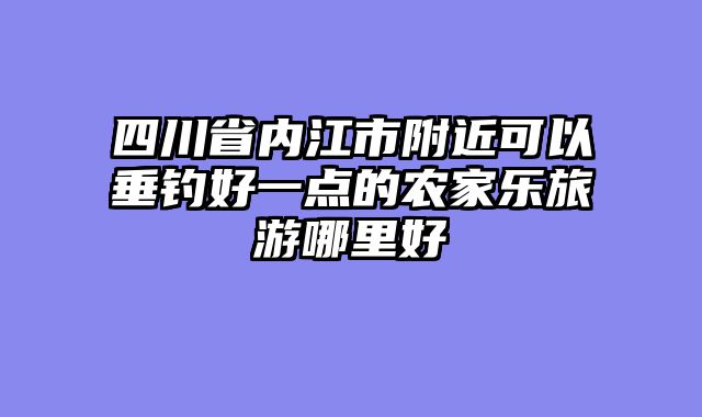 四川省内江市附近可以垂钓好一点的农家乐旅游哪里好