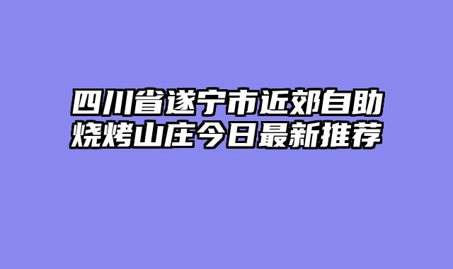 四川省遂宁市近郊自助烧烤山庄今日最新推荐