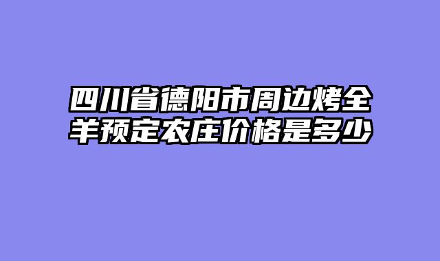 四川省德阳市周边烤全羊预定农庄价格是多少