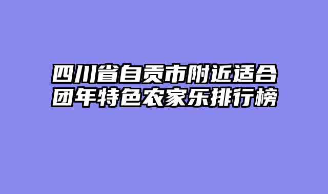四川省自贡市附近适合团年特色农家乐排行榜