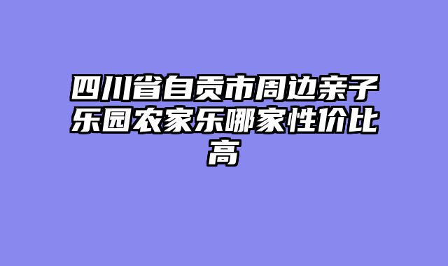 四川省自贡市周边亲子乐园农家乐哪家性价比高